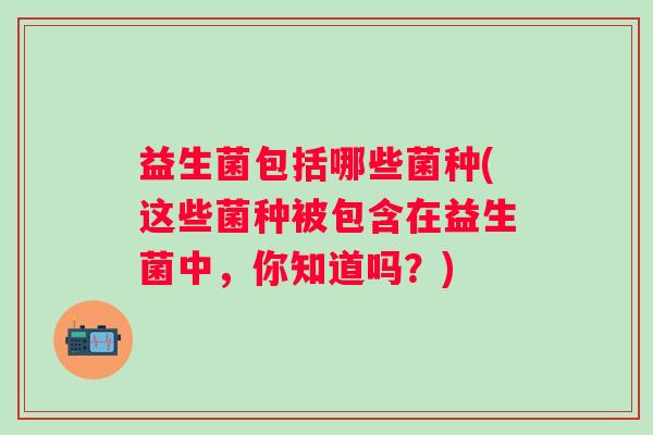 益生菌包括哪些菌种(这些菌种被包含在益生菌中，你知道吗？)