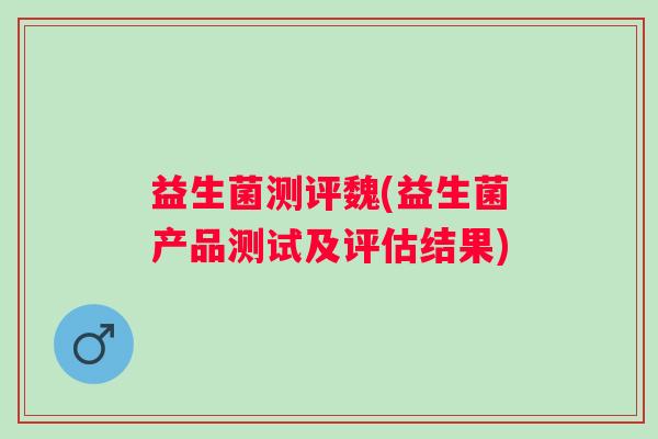 益生菌测评魏(益生菌产品测试及评估结果)