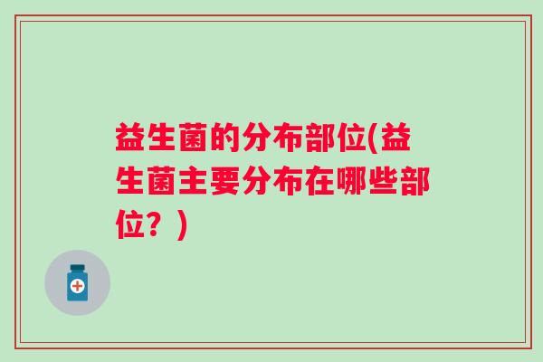 益生菌的分布部位(益生菌主要分布在哪些部位？)