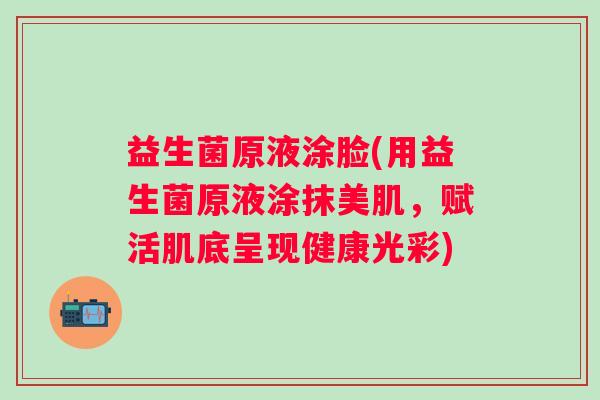 益生菌原液涂脸(用益生菌原液涂抹美肌，赋活肌底呈现健康光彩)