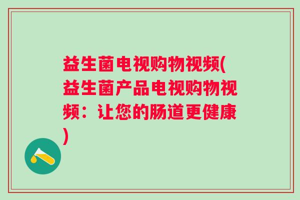 益生菌电视购物视频(益生菌产品电视购物视频：让您的肠道更健康)