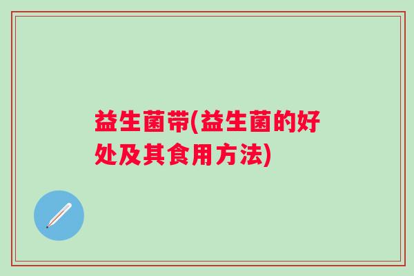 益生菌带(益生菌的好处及其食用方法)