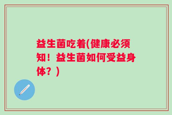益生菌吃着(健康必须知！益生菌如何受益身体？)