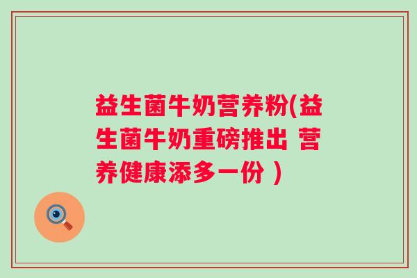 益生菌牛奶营养粉(益生菌牛奶重磅推出 营养健康添多一份 )