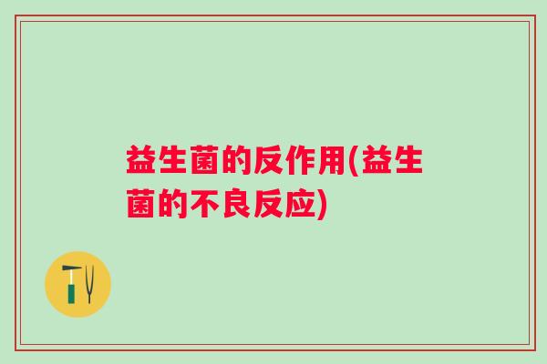 益生菌的反作用(益生菌的不良反应)