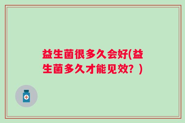 益生菌很多久会好(益生菌多久才能见效?) 益生菌很多久会好(益生菌多久才能见效?)