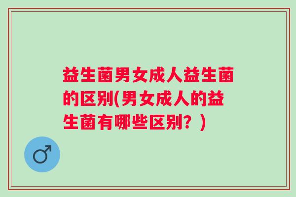 益生菌男女成人益生菌的区别(男女成人的益生菌有哪些区别?) 益生菌男女成人益生菌的区别(男女成人的益生菌有哪些区别?)