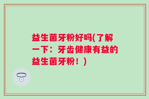 益生菌牙粉好吗(了解一下：牙齿健康有益的益生菌牙粉！)