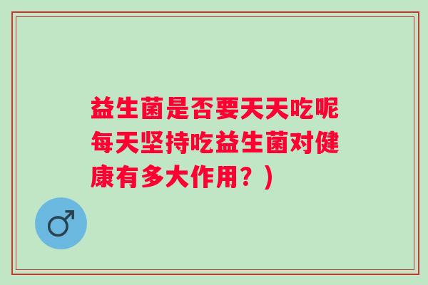 益生菌是否要天天吃呢每天坚持吃益生菌对健康有多大作用?) 益生菌是否要天天吃呢每天坚持吃益生菌对健康有多大作用?)