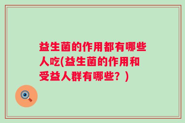 益生菌的作用都有哪些人吃(益生菌的作用和受益人群有哪些？)