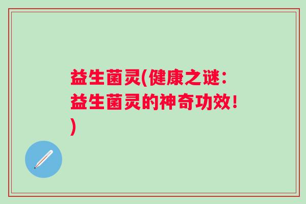 益生菌灵(健康之谜：益生菌灵的神奇功效！)