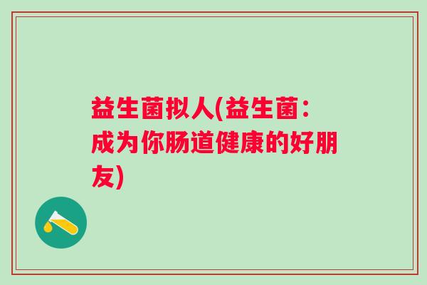 益生菌拟人(益生菌：成为你肠道健康的好朋友)