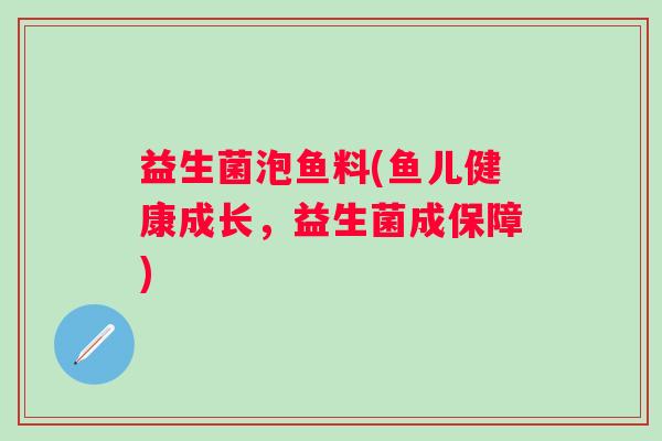 益生菌泡鱼料(鱼儿健康成长，益生菌成保障)