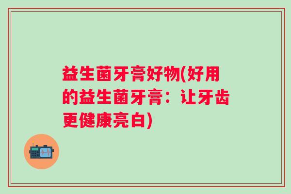 益生菌牙膏好物(好用的益生菌牙膏：让牙齿更健康亮白)