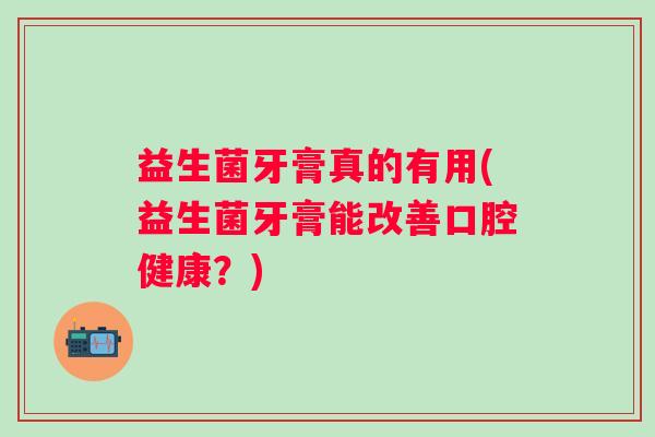 益生菌牙膏真的有用(益生菌牙膏能改善口腔健康？)