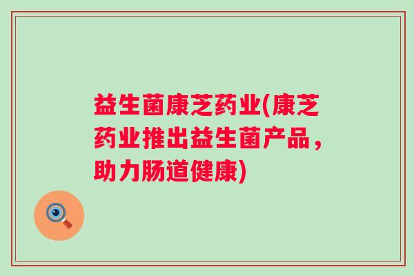 益生菌康芝药业(康芝药业推出益生菌产品，助力肠道健康)
