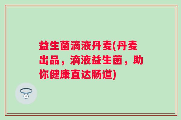 益生菌滴液丹麦(丹麦出品，滴液益生菌，助你健康直达肠道)