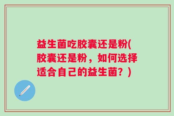 益生菌吃胶囊还是粉(胶囊还是粉，如何选择适合自己的益生菌？)