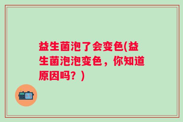 益生菌泡了会变色(益生菌泡泡变色，你知道原因吗？)