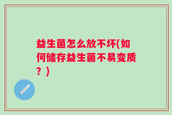 益生菌怎么放不坏(如何储存益生菌不易变质？)