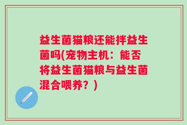 益生菌猫粮还能拌益生菌吗(宠物主机：能否将益生菌猫粮与益生菌混合喂养？)