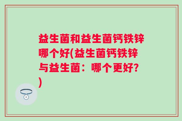 益生菌和益生菌钙铁锌哪个好(益生菌钙铁锌与益生菌：哪个更好？)