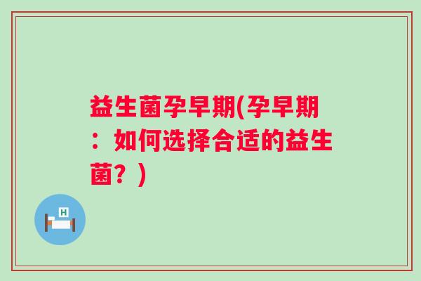 益生菌孕早期(孕早期：如何选择合适的益生菌？)