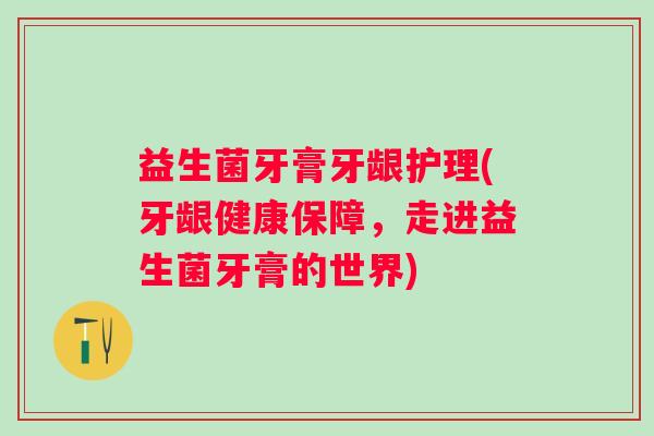 益生菌牙膏牙龈护理(牙龈健康保障，走进益生菌牙膏的世界)