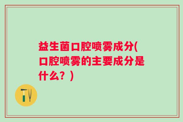 益生菌口腔喷雾成分(口腔喷雾的主要成分是什么？)