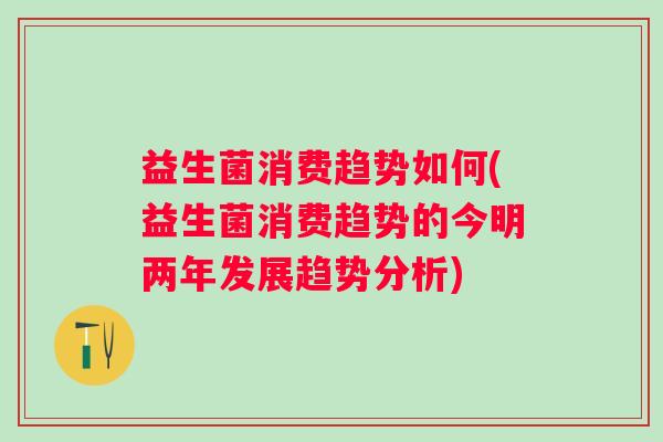 益生菌消费趋势如何(益生菌消费趋势的今明两年发展趋势分析)