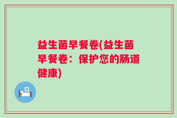 益生菌早餐卷(益生菌早餐卷：保护您的肠道健康)