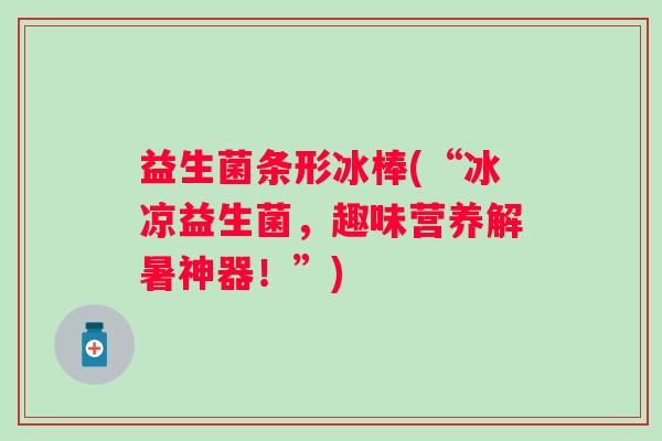 益生菌条形冰棒(“冰凉益生菌，趣味营养解暑神器！”)