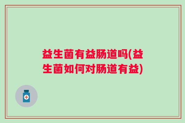 益生菌有益肠道吗(益生菌如何对肠道有益)