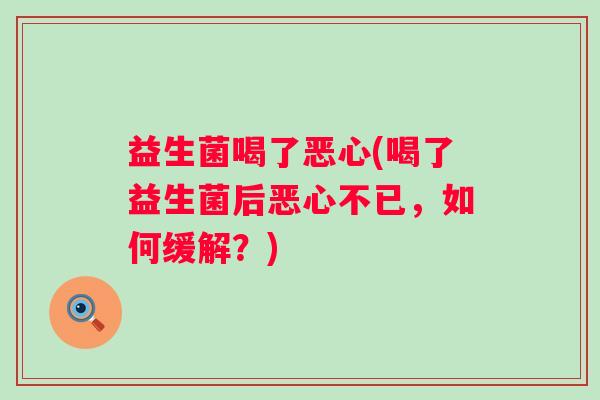 益生菌喝了恶心(喝了益生菌后恶心不已，如何缓解？)