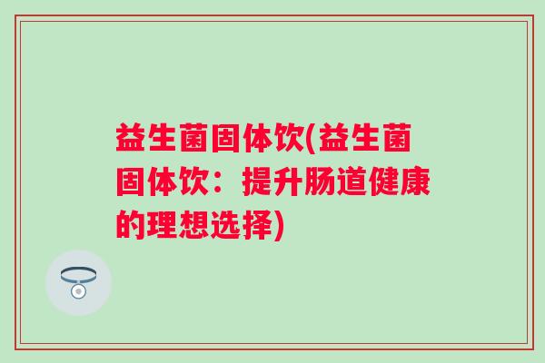 益生菌固体饮(益生菌固体饮：提升肠道健康的理想选择)