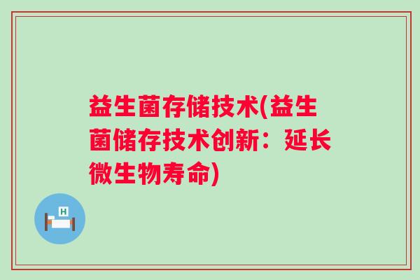 益生菌存储技术(益生菌储存技术创新：延长微生物寿命)