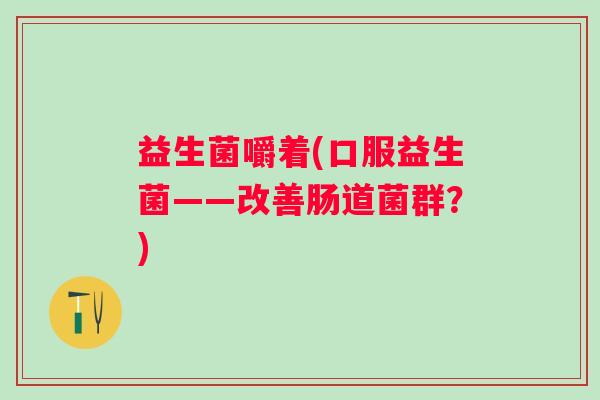益生菌嚼着(口服益生菌——改善肠道菌群？)
