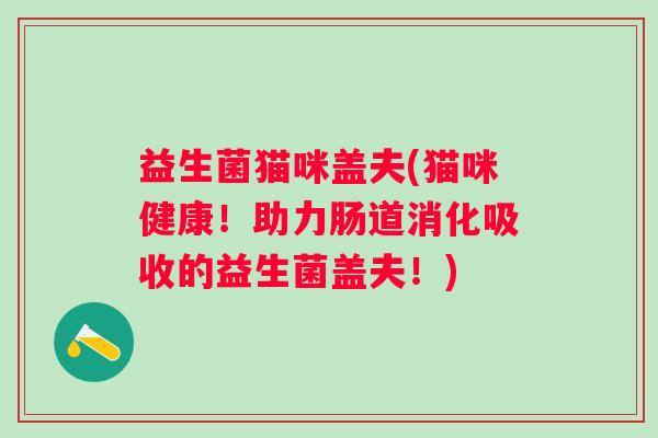 益生菌猫咪盖夫(猫咪健康！助力肠道消化吸收的益生菌盖夫！)