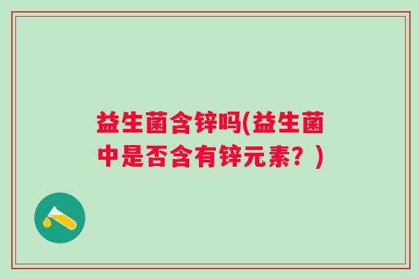 益生菌含锌吗(益生菌中是否含有锌元素？)
