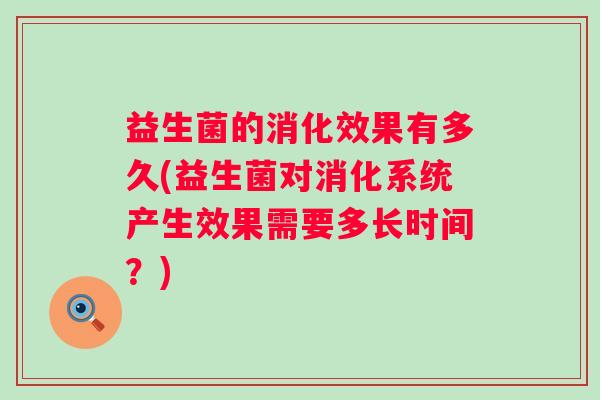益生菌的消化效果有多久(益生菌对消化系统产生效果需要多长时间？)