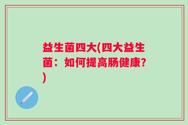 益生菌四大(四大益生菌：如何提高肠健康？)