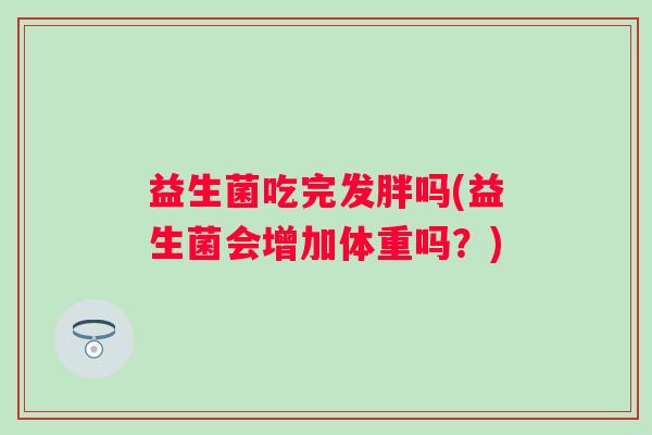 益生菌吃完发胖吗(益生菌会增加体重吗？)