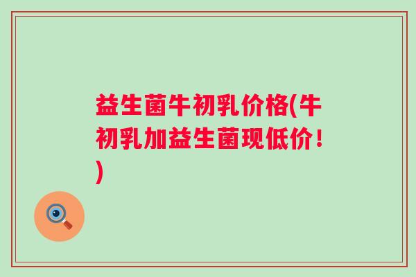 益生菌牛初乳价格(牛初乳加益生菌现低价！)