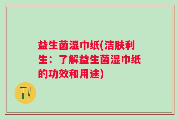 益生菌湿巾纸(洁肤利生：了解益生菌湿巾纸的功效和用途)