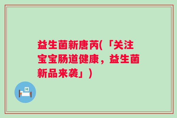 益生菌新唐芮(「关注宝宝肠道健康，益生菌新品来袭」)