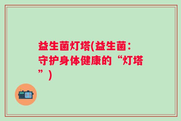 益生菌灯塔(益生菌：守护身体健康的“灯塔”)