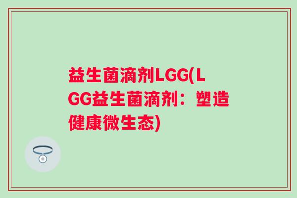 益生菌滴剂LGG(LGG益生菌滴剂：塑造健康微生态)