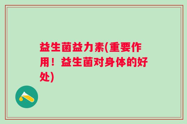 益生菌益力素(重要作用！益生菌对身体的好处)