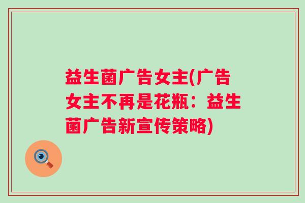 益生菌广告女主(广告女主不再是花瓶：益生菌广告新宣传策略)