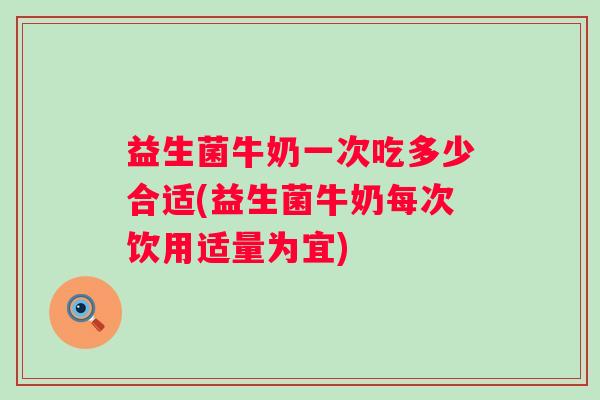 益生菌牛奶一次吃多少合适(益生菌牛奶每次饮用适量为宜)